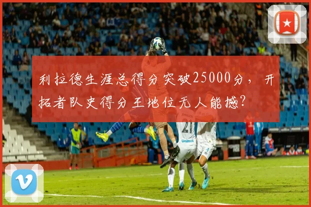 利拉德生涯总得分突破25000分，开拓者队史得分王地位无人能撼？