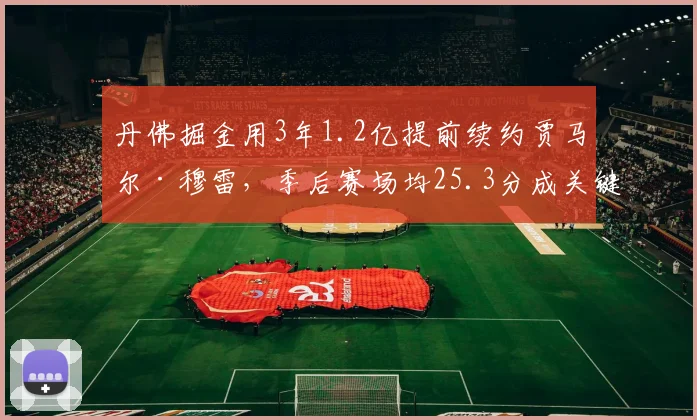 丹佛掘金用3年1.2亿提前续约贾马尔·穆雷，季后赛场均25.3分成关键