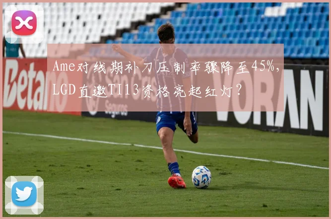 Ame对线期补刀压制率骤降至45%，LGD直邀TI13资格亮起红灯？