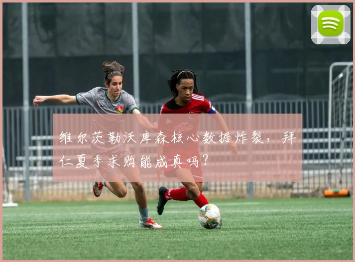 维尔茨勒沃库森核心数据炸裂，拜仁夏季求购能成真吗？
