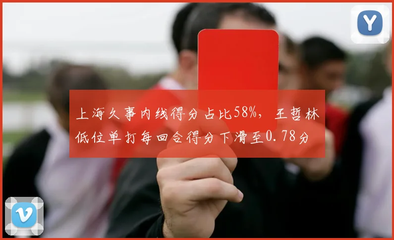 上海久事内线得分占比58%，王哲林低位单打每回合得分下滑至0.78分
