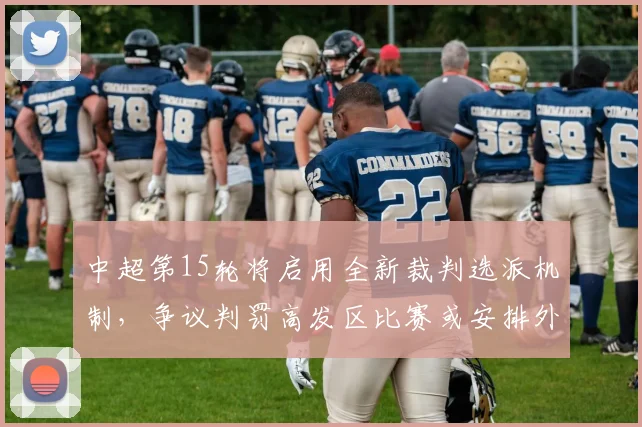 中超第15轮将启用全新裁判选派机制，争议判罚高发区比赛或安排外籍主裁执法
