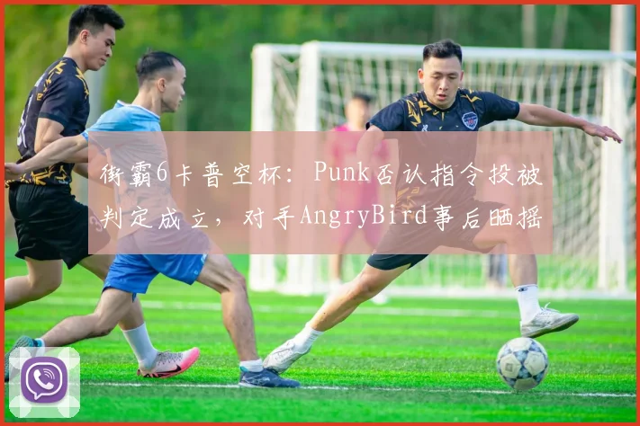 街霸6卡普空杯：Punk否认指令投被判定成立，对手AngryBird事后晒摇杆记录