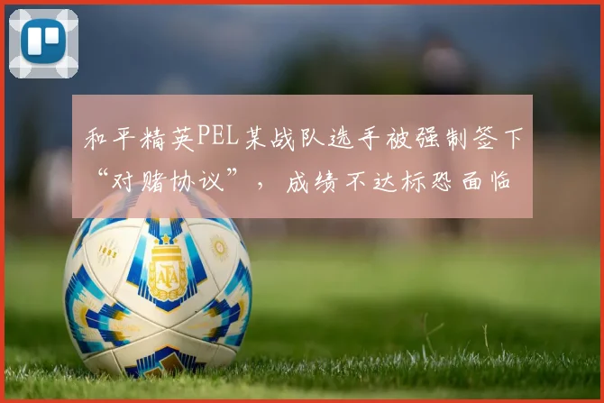 和平精英PEL某战队选手被强制签下“对赌协议”，成绩不达标恐面临天价赔偿