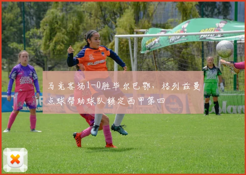 马竞客场1-0胜毕尔巴鄂，格列兹曼点球帮助球队锁定西甲第四