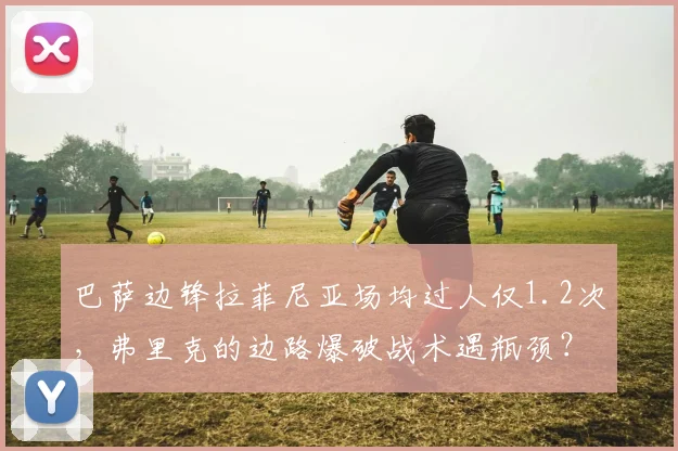 巴萨边锋拉菲尼亚场均过人仅1.2次，弗里克的边路爆破战术遇瓶颈？
