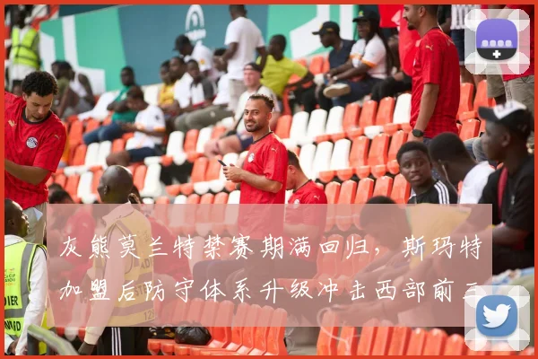 灰熊莫兰特禁赛期满回归，斯玛特加盟后防守体系升级冲击西部前三？