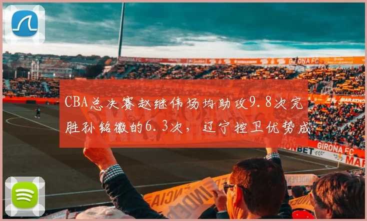 CBA总决赛赵继伟场均助攻9.8次完胜孙铭徽的6.3次，辽宁控卫优势成争冠关键