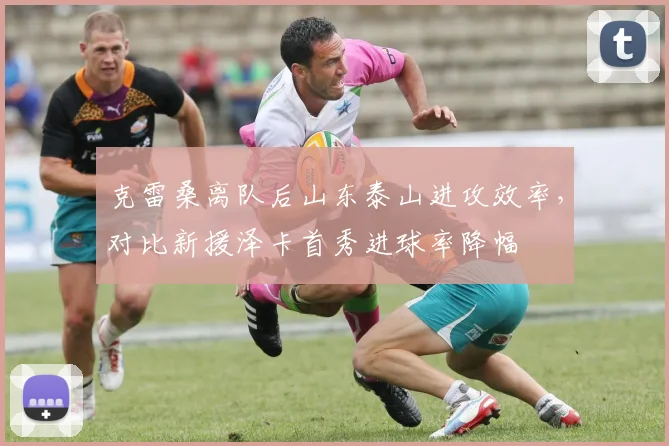 克雷桑离队后山东泰山进攻效率，对比新援泽卡首秀进球率降幅