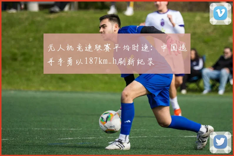 无人机竞速联赛平均时速：中国选手李勇以187km_h刷新纪录