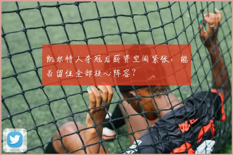 凯尔特人夺冠后薪资空间紧张，能否留住全部核心阵容？