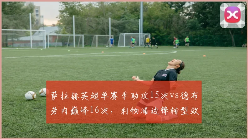 萨拉赫英超单赛季助攻15次vs德布劳内巅峰16次，利物浦边锋转型效率惊人