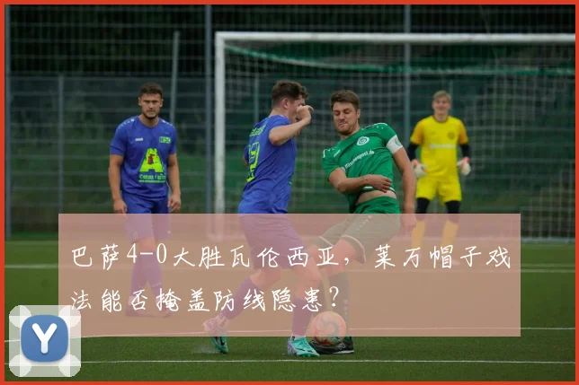 巴萨4-0大胜瓦伦西亚，莱万帽子戏法能否掩盖防线隐患？