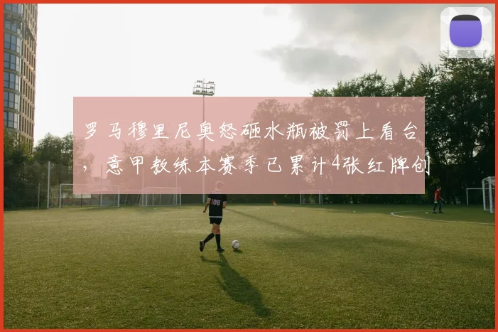 罗马穆里尼奥怒砸水瓶被罚上看台，意甲教练本赛季已累计4张红牌创纪录